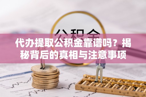 酉阳代办提取公积金靠谱吗？揭秘背后的真相与注意事项
