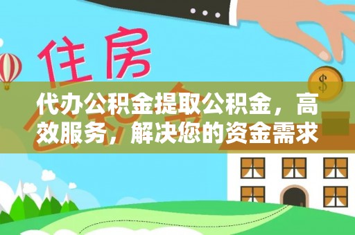 酉阳代办公积金提取公积金，高效服务，解决您的资金需求