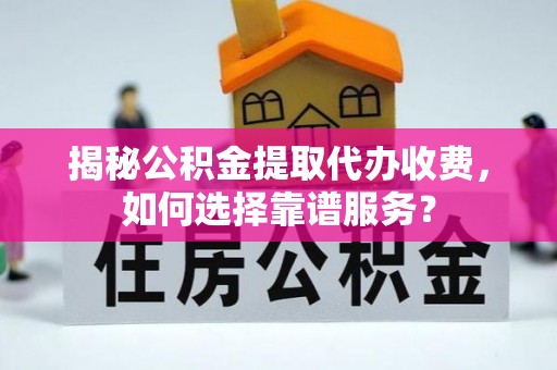 酉阳揭秘公积金提取代办收费，如何选择靠谱服务？