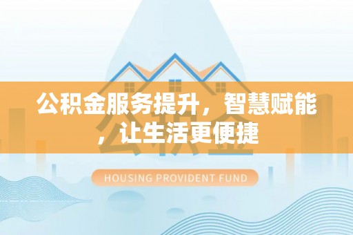 酉阳公积金服务提升，智慧赋能，让生活更便捷