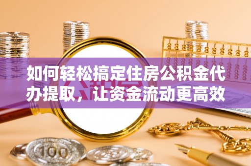 酉阳如何轻松搞定住房公积金代办提取，让资金流动更高效