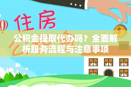 酉阳公积金提取代办吗？全面解析服务流程与注意事项