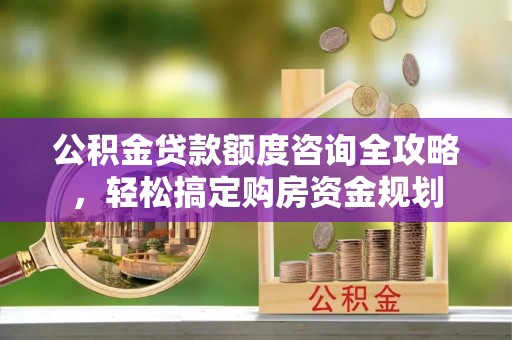 酉阳公积金贷款额度咨询全攻略，轻松搞定购房资金规划