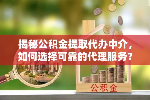 酉阳揭秘公积金提取代办中介，如何选择可靠的代理服务？