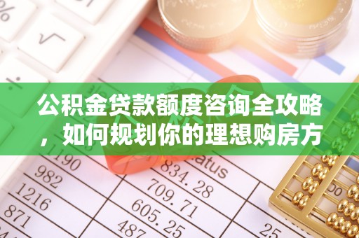 酉阳公积金贷款额度咨询全攻略，如何规划你的理想购房方案