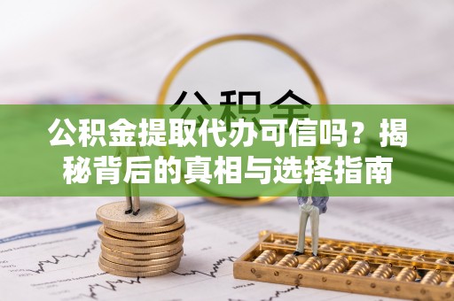 酉阳公积金提取代办可信吗？揭秘背后的真相与选择指南