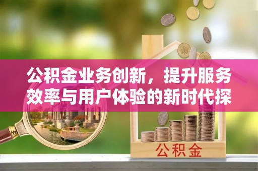 酉阳公积金业务创新，提升服务效率与用户体验的新时代探索