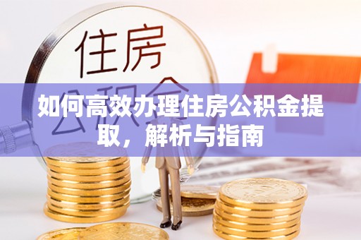 酉阳如何高效办理住房公积金提取，解析与指南