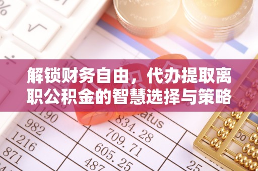 酉阳解锁财务自由，代办提取离职公积金的智慧选择与策略