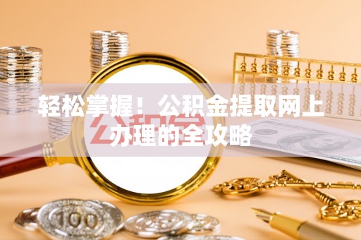 酉阳轻松掌握！公积金提取网上办理的全攻略