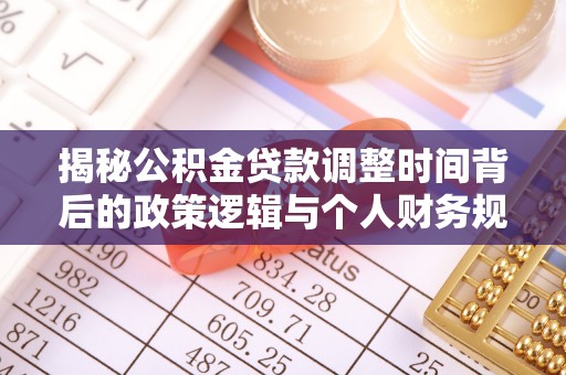 酉阳揭秘公积金贷款调整时间背后的政策逻辑与个人财务规划