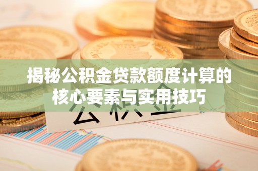 酉阳揭秘公积金贷款额度计算的核心要素与实用技巧