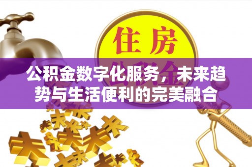 酉阳公积金数字化服务，未来趋势与生活便利的完美融合