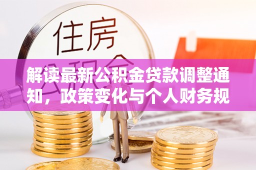 酉阳解读最新公积金贷款调整通知，政策变化与个人财务规划