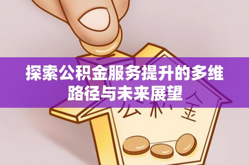 酉阳探索公积金服务提升的多维路径与未来展望