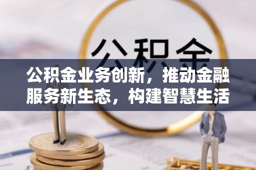 酉阳公积金业务创新，推动金融服务新生态，构建智慧生活新未来