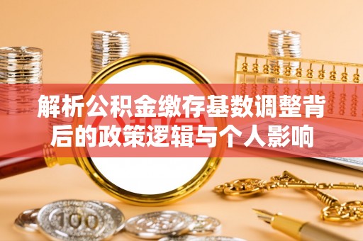 酉阳解析公积金缴存基数调整背后的政策逻辑与个人影响