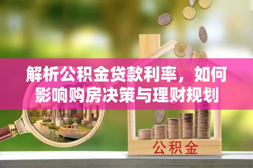 酉阳解析公积金贷款利率，如何影响购房决策与理财规划