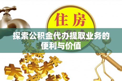 酉阳探索公积金代办提取业务的便利与价值