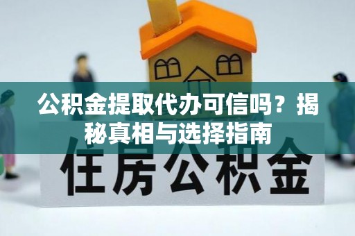 酉阳公积金提取代办可信吗？揭秘真相与选择指南