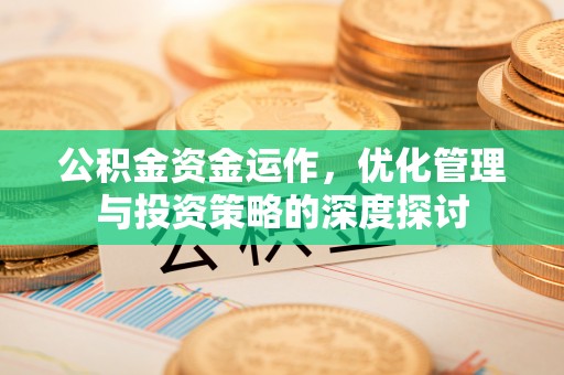 酉阳公积金资金运作，优化管理与投资策略的深度探讨