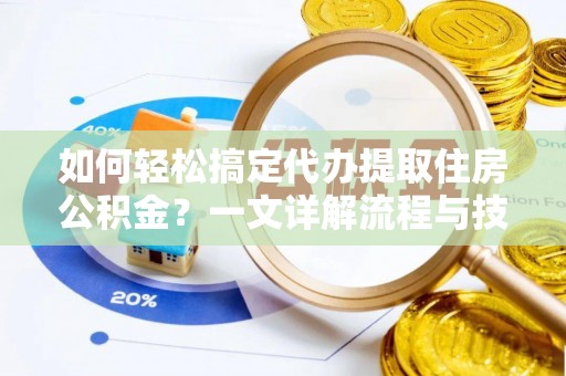 酉阳如何轻松搞定代办提取住房公积金？一文详解流程与技巧