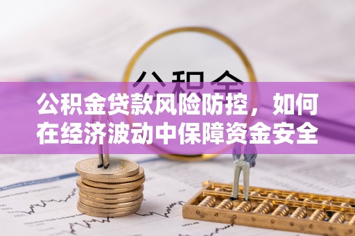 酉阳公积金贷款风险防控，如何在经济波动中保障资金安全