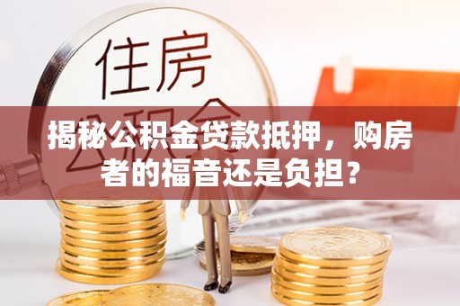 酉阳揭秘公积金贷款抵押，购房者的福音还是负担？