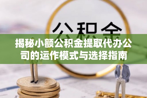 酉阳揭秘小额公积金提取代办公司的运作模式与选择指南