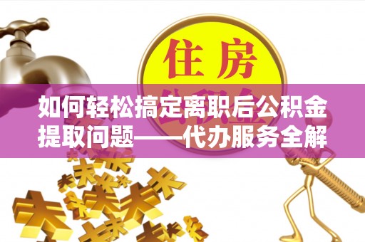 酉阳如何轻松搞定离职后公积金提取问题——代办服务全解析