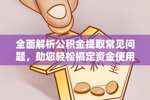 酉阳全面解析公积金提取常见问题，助您轻松搞定资金使用