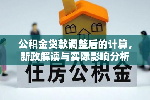 酉阳公积金贷款调整后的计算，新政解读与实际影响分析