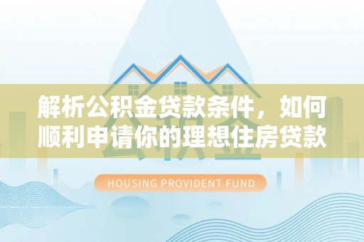 酉阳解析公积金贷款条件，如何顺利申请你的理想住房贷款