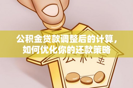 酉阳公积金贷款调整后的计算，如何优化你的还款策略