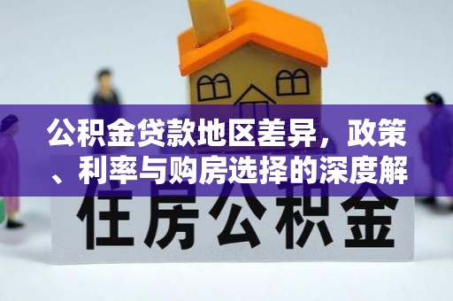 酉阳公积金贷款地区差异，政策、利率与购房选择的深度解析