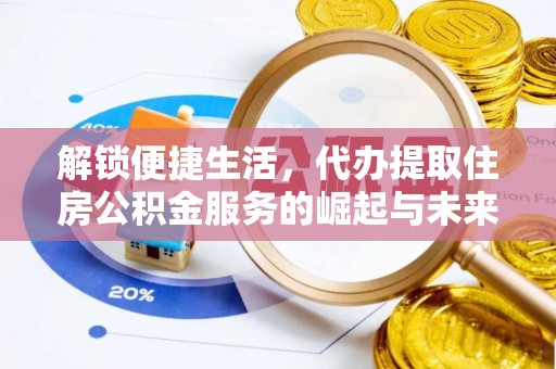 酉阳解锁便捷生活，代办提取住房公积金服务的崛起与未来