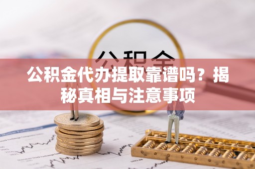酉阳公积金代办提取靠谱吗？揭秘真相与注意事项