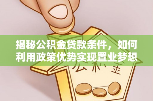 酉阳揭秘公积金贷款条件，如何利用政策优势实现置业梦想