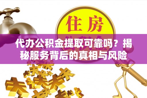 酉阳代办公积金提取可靠吗？揭秘服务背后的真相与风险