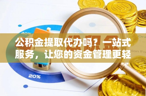 酉阳公积金提取代办吗？一站式服务，让您的资金管理更轻松
