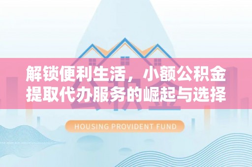 酉阳解锁便利生活，小额公积金提取代办服务的崛起与选择