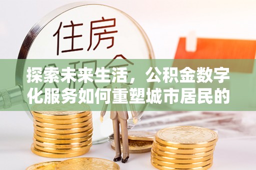 酉阳探索未来生活，公积金数字化服务如何重塑城市居民的财务管理