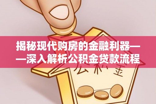 酉阳揭秘现代购房的金融利器——深入解析公积金贷款流程
