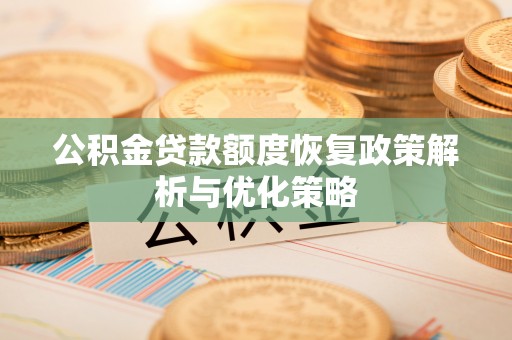 酉阳公积金贷款额度恢复政策解析与优化策略