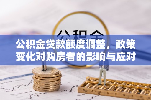 酉阳公积金贷款额度调整，政策变化对购房者的影响与应对策略