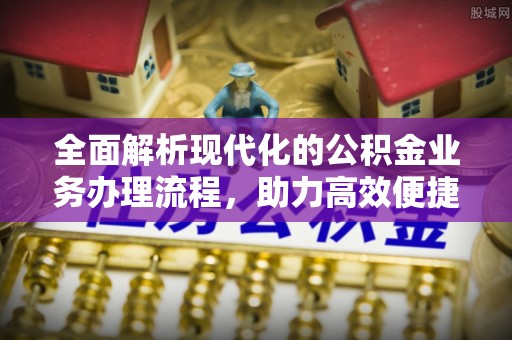 酉阳全面解析现代化的公积金业务办理流程，助力高效便捷生活
