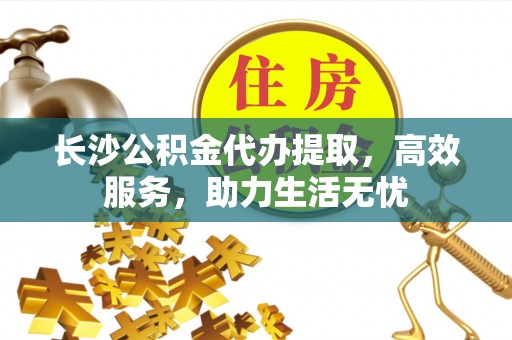 酉阳长沙公积金代办提取，高效服务，助力生活无忧