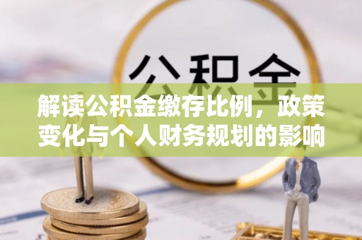 酉阳解读公积金缴存比例，政策变化与个人财务规划的影响