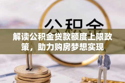 酉阳解读公积金贷款额度上限政策，助力购房梦想实现