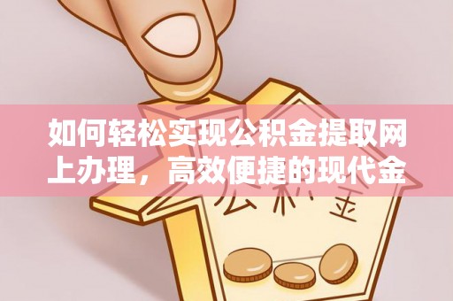 酉阳如何轻松实现公积金提取网上办理，高效便捷的现代金融服务